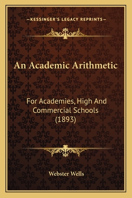 An Academic Arithmetic: For Academies, High and Commercial Schools (1893) - Wells, Webster