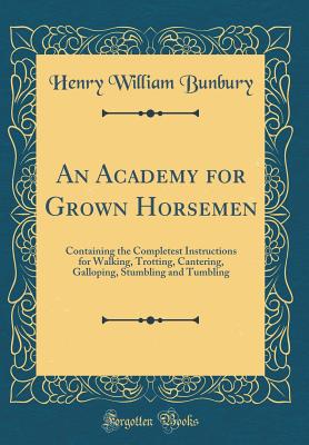 An Academy for Grown Horsemen: Containing the Completest Instructions for Walking, Trotting, Cantering, Galloping, Stumbling and Tumbling (Classic Reprint) - Bunbury, Henry William