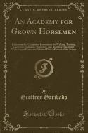 An Academy for Grown Horsemen: Containing the Completest Instructions for Walking, Trotting, Cantering, Galloping, Stumbling, and Tumbling (Classic Reprint)