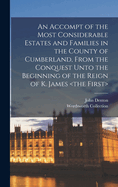 An Accompt of the Most Considerable Estates and Families in the County of Cumberland, From the Conquest Unto the Beginning of the Reign of K. James