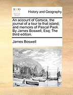 An Account of Corsica, the Journal of a Tour to That Island; And Memoirs of Pascal Paoli. by James Boswell, Esq; The Third Edition.