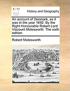 An Account of Denmark, as it was in the Year 1692. By the Right Honourable Robert Lord Viscount Molesworth. The Sixth Edition