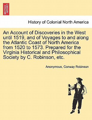 An Account of Discoveries in the West until 1519, and of Voyages to and along the Atlantic Coast of North America from 1520 to 1573. Prepared for the Virginia Historical and Philosophical Society by C. Robinson, etc. - Anonymous, and Robinson, Conway