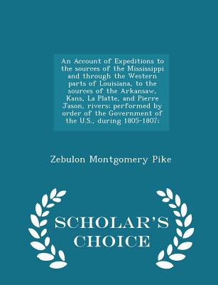 An Account of Expeditions to the sources of the Mississippi and through the Western parts of Louisiana, to the sources of the Arkansaw, Kans, La Platte, and Pierre Jason, rivers; performed by order of the Government of the U.S., during 1805-1807... - Pike, Zebulon Montgomery