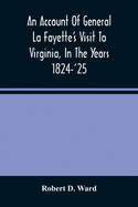 An Account Of General La Fayette'S Visit To Virginia, In The Years 1824-'25, Containing Full Circumstantial Reports Of His Receptions In Washington, Alexandria, Mount Vernon, Yorktown, Williamsburg, Norfolk, Richmond, Petersburg, Goochland, Fluvanna...