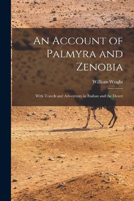 An Account of Palmyra and Zenobia: With Travels and Adventures in Bashan and the Desert - Wright, William