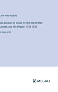 An Account of Sa-Go-Ye-Wat-Ha; Or Red Jacket, and His People, 1750-1830: in large print