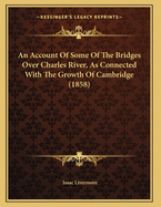 An Account Of Some Of The Bridges Over Charles River, As Connected With The Growth Of Cambridge (1858)