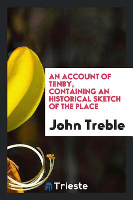 An Account of Tenby, Containing an Historical Sketch of the Place - Treble, John