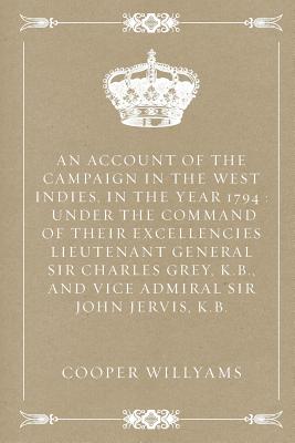 An Account of the Campaign in the West Indies, in the Year 1794: Under the Command of Their Excellencies Lieutenant General Sir Charles Grey, K.B., and Vice Admiral Sir John Jervis, K.B. - Willyams, Cooper