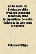 An Account of the Celebration of the First Semi-Centennial Anniversary of the Incorporation of Columbia College by the Legislature of New York;