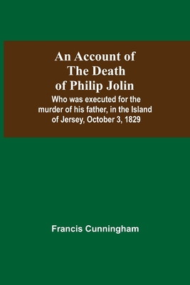 An Account Of The Death Of Philip Jolin; Who Was Executed For The Murder Of His Father, In The Island Of Jersey, October 3, 1829 - Cunningham, Francis