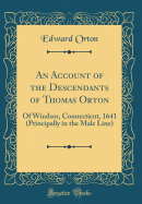 An Account of the Descendants of Thomas Orton: Of Windsor, Connecticut, 1641 (Principally in the Male Line) (Classic Reprint)