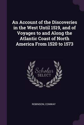 An Account of the Discoveries in the West Until 1519, and of Voyages to and Along the Atlantic Coast of North America From 1520 to 1573 - Robinson, Conway