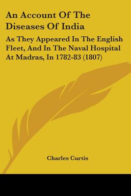 An Account Of The Diseases Of India: As They Appeared In The English Fleet, And In The Naval Hospital At Madras, In 1782-83 (1807) - Curtis, Charles