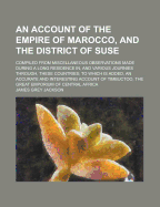 An Account of the Empire of Marocco, and the District of Suse; Compiled From Miscellaneous Observations Made During a Long Residence in and Various Journies Through, These Countries. To Which is Added, an Accurate and Interesting Account of Timbuctoo, ...