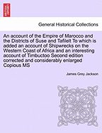 An Account of the Empire of Marocco and the Districts of Suse and Tafilelt to Which Is Added an Account of Shipwrecks on the Western Coast of Africa and an Interesting Account of Timbuctoo Second Edition Corrected and Considerably Enlarged Copious MS