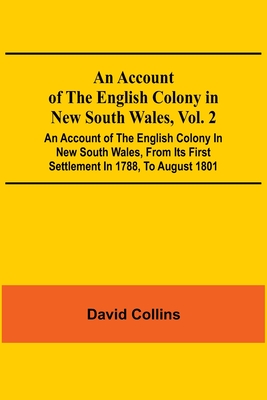 An Account Of The English Colony In New South Wales, Vol. 2; An Account Of The English Colony In New South Wales, From Its First Settlement In 1788, To August 1801: With Remarks On The Dispositions, Customs, Manners, Etc. Of The Native Inhabitants Of... - Collins, David