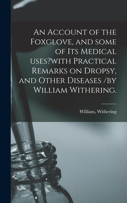 An Account of the Foxglove, and Some of Its Medical Uses?with Practical Remarks on Dropsy, and Other Diseases /by William Withering. - Withering, William (Creator)