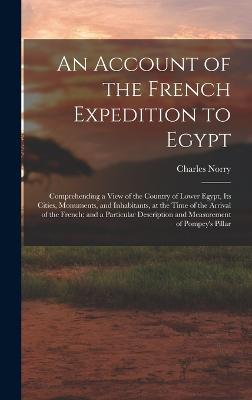 An Account of the French Expedition to Egypt: Comprehending a View of the Country of Lower Egypt, Its Cities, Monuments, and Inhabitants, at the Time of the Arrival of the French; and a Particular Description and Measurement of Pompey's Pillar - Norry, Charles