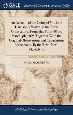 An Account of the Going of Mr. John Harrison's Watch, at the Royal Observatory, From May 6th, 1766, to March 4th, 1767. Together With the Original Observations and Calculations of the Same. By the Revd. Nevil Maskelyne - Maskelyne, Nevil