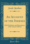 An Account of the Indexes: Both Prohibitory and Expurgatory, of the Church of Rome (Classic Reprint)