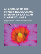 An Account of the Infancy, Religious and Literary Life, of Adam Clarke Volume 3
