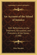 An Account of the Island of Jamaica: With Reflections on the Treatment, Occupation, and Provisions of the Slaves (1788)