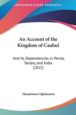 An Account of the Kingdom of Caubul: And Its Dependencies in Persia, Tartary, and India (1815) - Elphinstone, Mountstuart