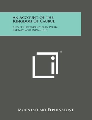 An Account of the Kingdom of Caubul: And Its Dependencies in Persia, Tartary, and India (1815) - Elphinstone, Mountstuart