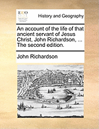 An Account of the Life of That Ancient Servant of Jesus Christ, John Richardson: Giving a Relation of Many of His Trials and Exercises in His Youth, and His Services in the Work of the Ministry, in England, Ireland, America, &C (Classic Reprint)