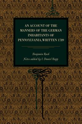 An Account of the Manners of the German Inhabitants of Pennsylvania, Written 1789 - Rush, Benjamin, and Rupp, I Daniel (Notes by)