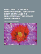 An Account of the Most Important Public Records of Great Britain, and the Publications of the Record Commissioners, Volumes 1-2