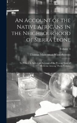 An Account of the Native Africans in the Neighbourhood of Sierra Leone: To Which is Added an Account of the Present State of Medicine Among Them Volume; Volume 1 - Winterbottom, Thomas Masterman 1765- (Creator)