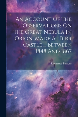 An Account Of The Observations On The Great Nebula In Orion, Made At Birr Castle ... Between 1848 And 1867 - Lawrence Parsons (2nd Earl of Rosse ) (Creator)