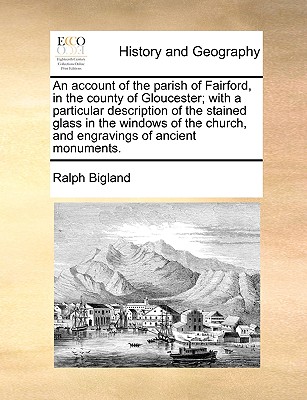 An Account of the Parish of Fairford, in the County of Gloucester; With a Particular Description of the Stained Glass in the Windows of the Church, and Engravings of Ancient Monuments. - Bigland, Ralph