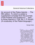 An Account of the Pelew Islands. ... the Fifth Edition. to Which Is Added a Supplement Compiled from the Journals of the Panther and Endeavour ... Sent ... to Those Islands in 1790. by J. P. Hockin. (a Vocabulary of the Pelew Language.).