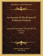 An Account of the Picture of Frederick Overbeck: Representing Religion Glorified by the Fine Arts (1843)