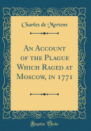 An Account of the Plague Which Raged at Moscow, in 1771 (Classic Reprint)