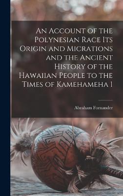 An Account of the Polynesian Race Its Origin and Micrations and the Ancient History of the Hawaiian People to the Times of Kamehameha 1 - Fornander, Abraham