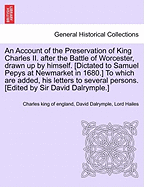 An Account of the Preservation of King Charles II. After the Battle of Worcester, Drawn Up by Himself. [Dictated to Samuel Pepys at Newmarket in 1680.] to Which Are Added, His Letters to Several Persons. [Edited by Sir David Dalrymple.]