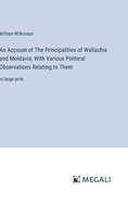 An Account of The Principalities of Wallachia and Moldavia; With Various Political Observations Relating to Them: in large print