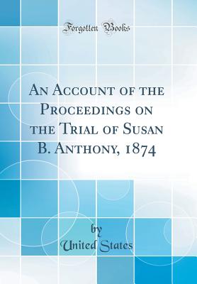 An Account of the Proceedings on the Trial of Susan B. Anthony, 1874 (Classic Reprint) - States, United