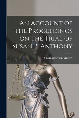 An Account of the Proceedings on the Trial of Susan B. Anthony - Anthony, Susan Brownell