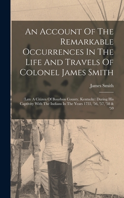 An Account Of The Remarkable Occurrences In The Life And Travels Of Colonel James Smith: (late A Citizen Of Bourbon County, Kentucky) During His Captivity With The Indians In The Years 1755, '56, '57, '58 & '59 - Smith, James