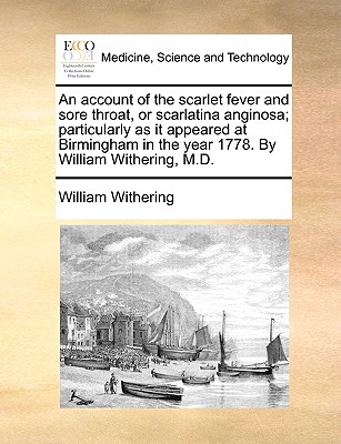 An Account of the Scarlet Fever and Sore Throat, or Scarlatina Anginosa; Particularly as It Appeared at Birmingham in the Year 1778. by William Withering, M.D. - Withering, William