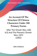 An Account Of The Structure Of Chinese Characters Under 300 Primary Forms: After The Shwoh-Wan, 100, A.D. And The Phonetic Shwoh-Wan, 1833 (1882)