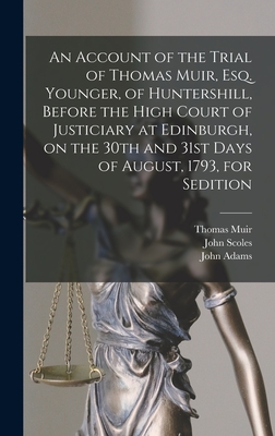 An Account of the Trial of Thomas Muir, Esq. Younger, of Huntershill, Before the High Court of Justiciary at Edinburgh, on the 30th and 31st Days of August, 1793, for Sedition - Muir, Thomas 1765-1798, and Scoles, John 1772?-1853 (Creator), and Adams, John 1735-1826 (Creator)
