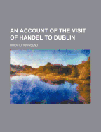 An Account of the Visit of Handel to Dublin