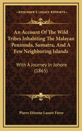 An Account of the Wild Tribes Inhabiting the Malayan Peninsula, Sumatra, and a Few Neighbouring Islands: With a Journey in Johore and a Journey in the Menangkabaw States of the Malayan Peninsula